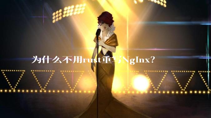 为什么不用rust重写Nginx？