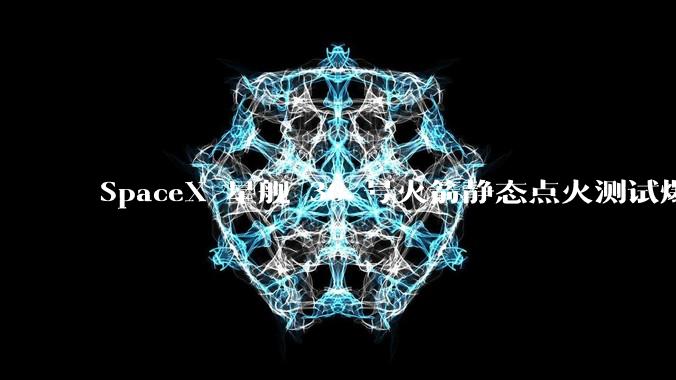 SpaceX 星舰 36 号火箭静态点火测试爆炸，爆炸的原因是什么？会对星舰发展产生什么影响？