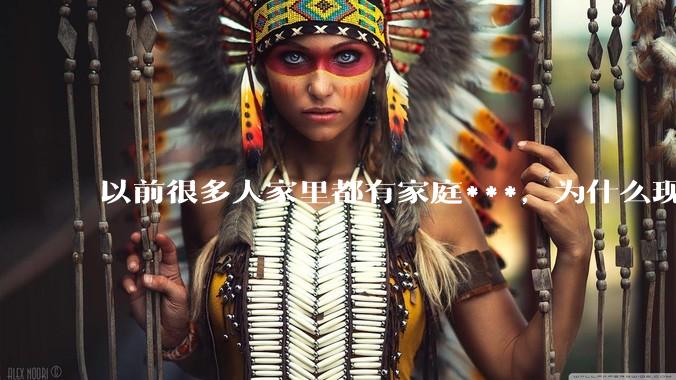 以前很多人家里都有家庭***，为什么现在几乎看不到了？