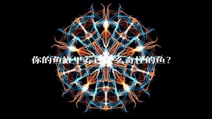 你的鱼缸里养过什么奇怪的鱼？