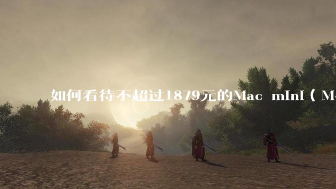 如何看待不超过1879元的Mac mini（M4+16/256GB+票），易用性吊打同级其他台式电脑？