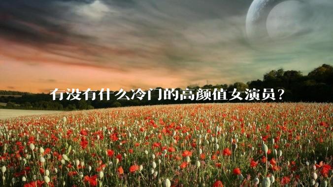 有没有什么冷门的高颜值女演员？